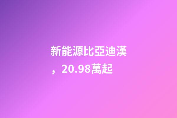 新能源比亞迪漢，20.98萬起